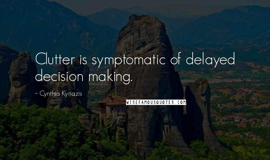 Cynthia Kyriazis Quotes: Clutter is symptomatic of delayed decision making.