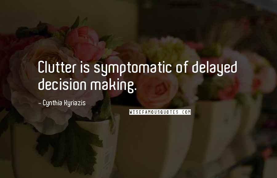 Cynthia Kyriazis Quotes: Clutter is symptomatic of delayed decision making.