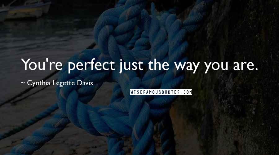 Cynthia Legette Davis Quotes: You're perfect just the way you are.