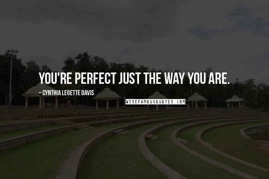 Cynthia Legette Davis Quotes: You're perfect just the way you are.