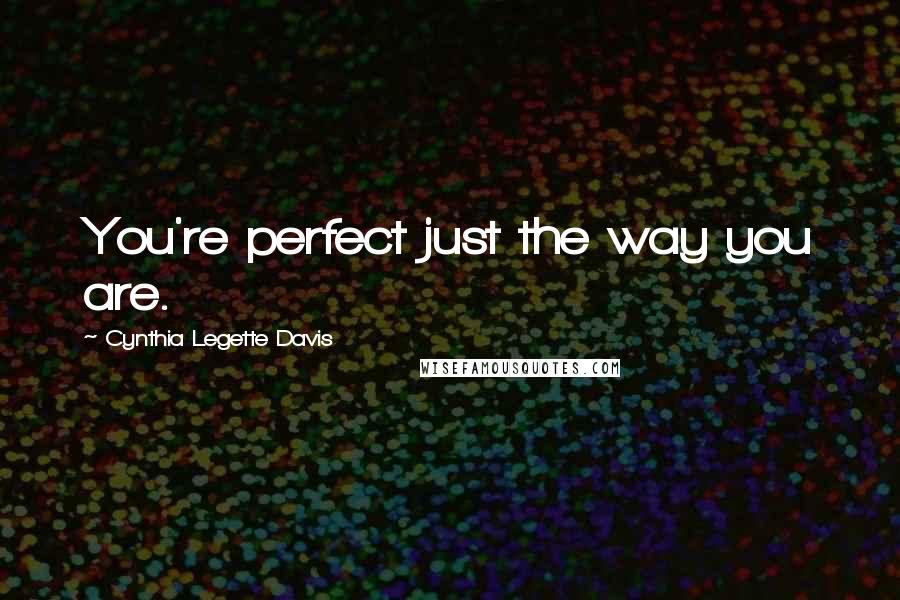 Cynthia Legette Davis Quotes: You're perfect just the way you are.