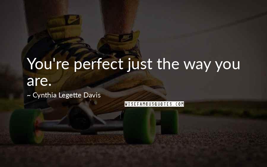 Cynthia Legette Davis Quotes: You're perfect just the way you are.