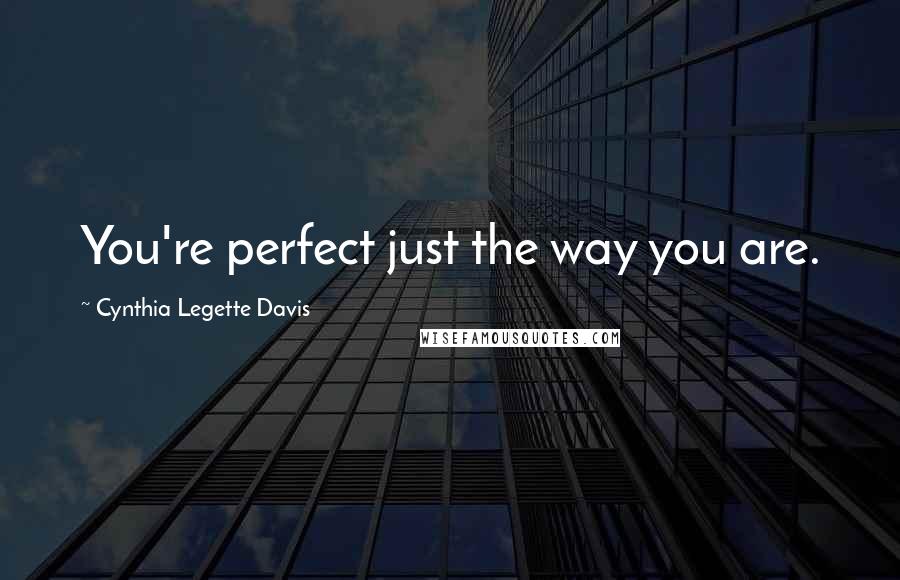 Cynthia Legette Davis Quotes: You're perfect just the way you are.