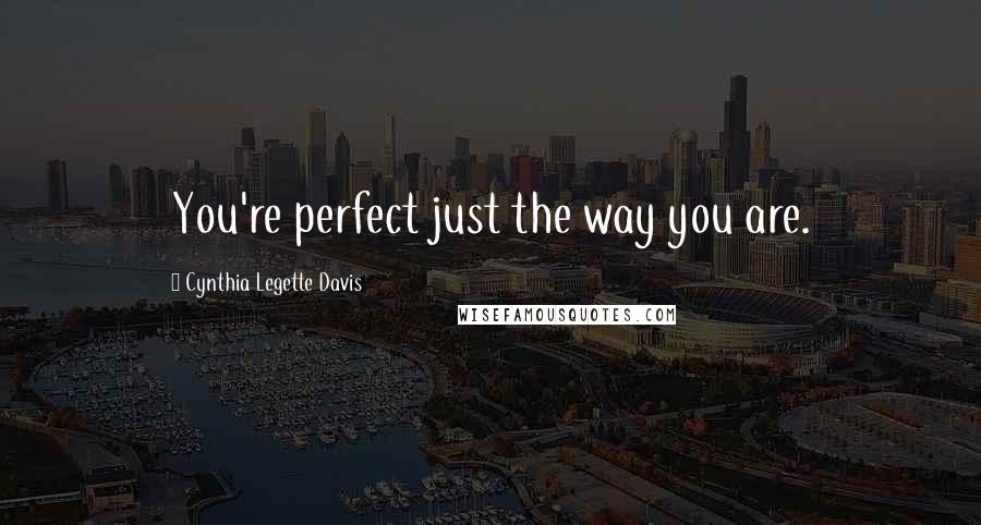 Cynthia Legette Davis Quotes: You're perfect just the way you are.