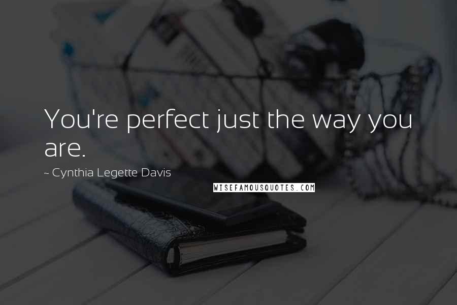 Cynthia Legette Davis Quotes: You're perfect just the way you are.