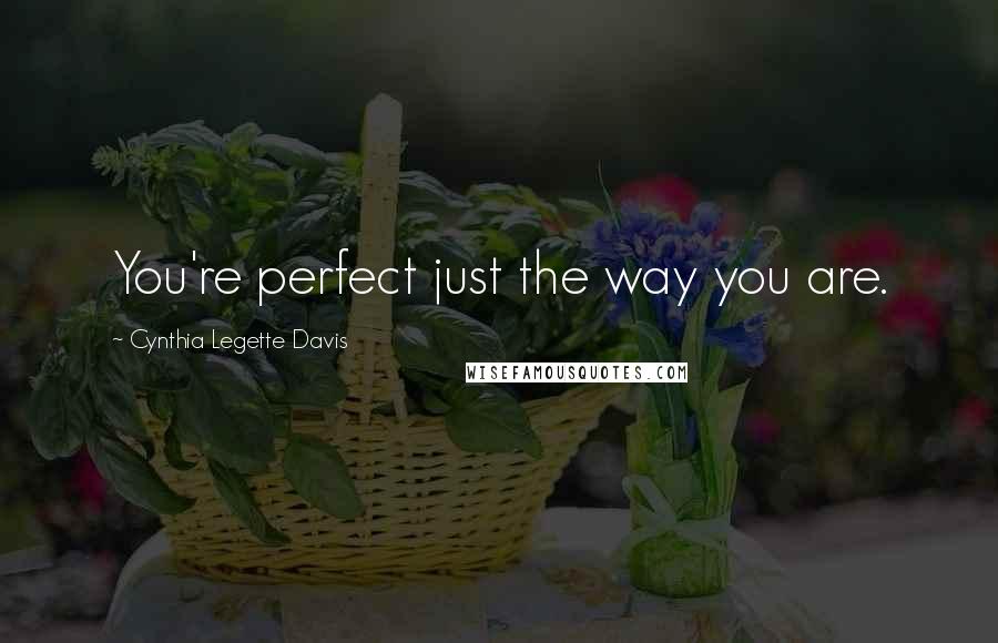 Cynthia Legette Davis Quotes: You're perfect just the way you are.