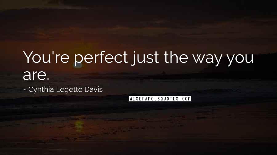 Cynthia Legette Davis Quotes: You're perfect just the way you are.