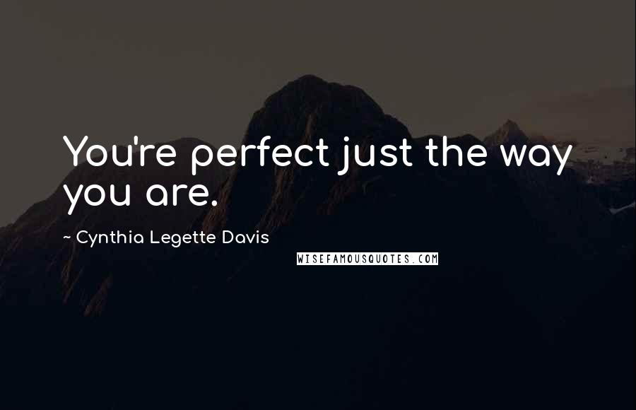 Cynthia Legette Davis Quotes: You're perfect just the way you are.