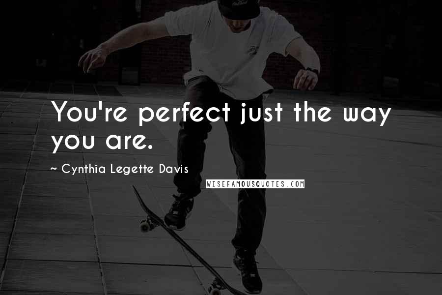 Cynthia Legette Davis Quotes: You're perfect just the way you are.