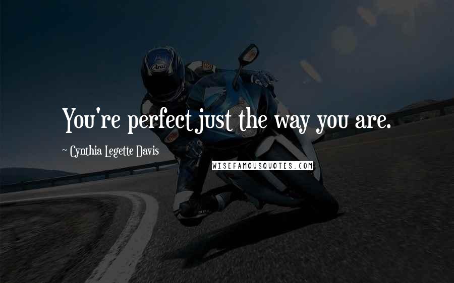 Cynthia Legette Davis Quotes: You're perfect just the way you are.