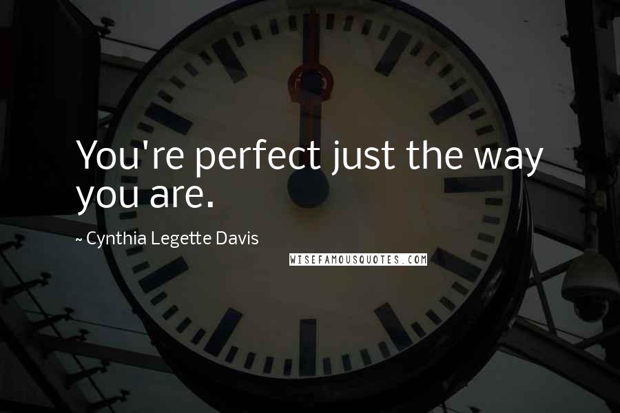 Cynthia Legette Davis Quotes: You're perfect just the way you are.