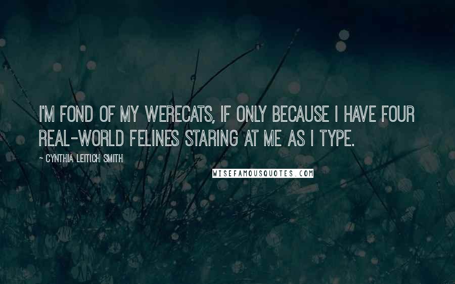 Cynthia Leitich Smith Quotes: I'm fond of my werecats, if only because I have four real-world felines staring at me as I type.