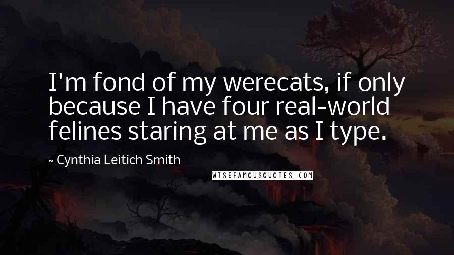 Cynthia Leitich Smith Quotes: I'm fond of my werecats, if only because I have four real-world felines staring at me as I type.