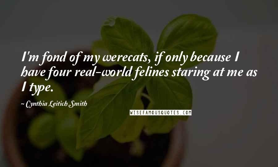 Cynthia Leitich Smith Quotes: I'm fond of my werecats, if only because I have four real-world felines staring at me as I type.