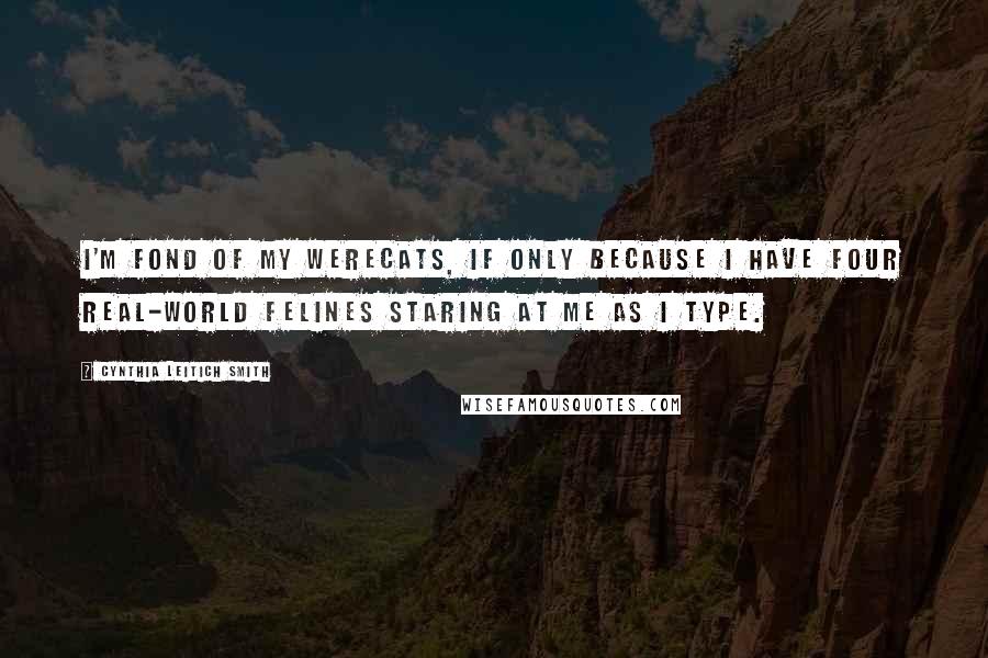 Cynthia Leitich Smith Quotes: I'm fond of my werecats, if only because I have four real-world felines staring at me as I type.