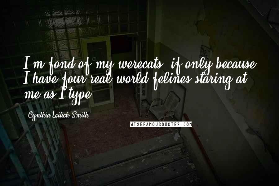 Cynthia Leitich Smith Quotes: I'm fond of my werecats, if only because I have four real-world felines staring at me as I type.