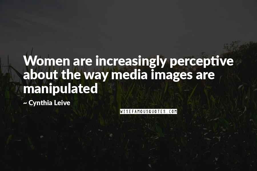 Cynthia Leive Quotes: Women are increasingly perceptive about the way media images are manipulated