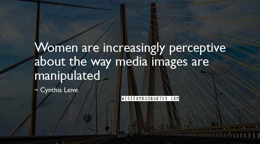 Cynthia Leive Quotes: Women are increasingly perceptive about the way media images are manipulated