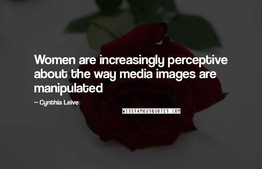 Cynthia Leive Quotes: Women are increasingly perceptive about the way media images are manipulated