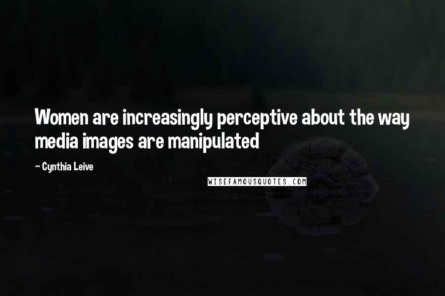 Cynthia Leive Quotes: Women are increasingly perceptive about the way media images are manipulated