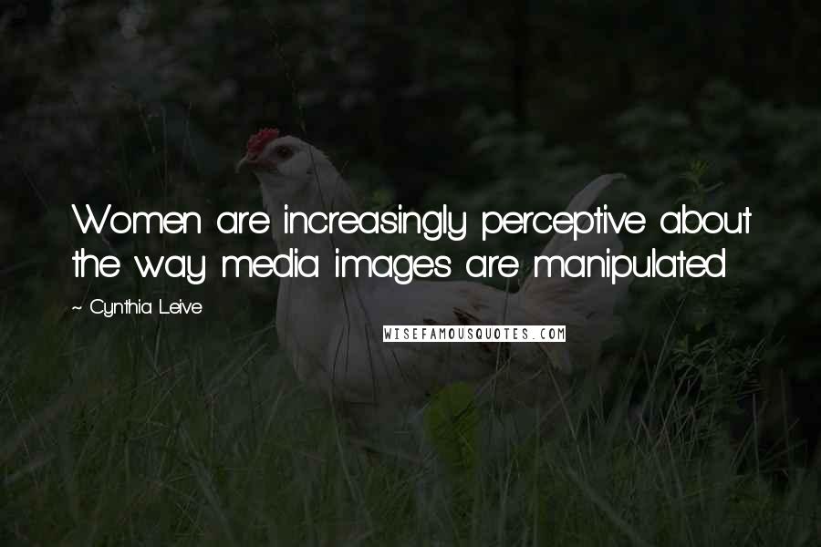 Cynthia Leive Quotes: Women are increasingly perceptive about the way media images are manipulated