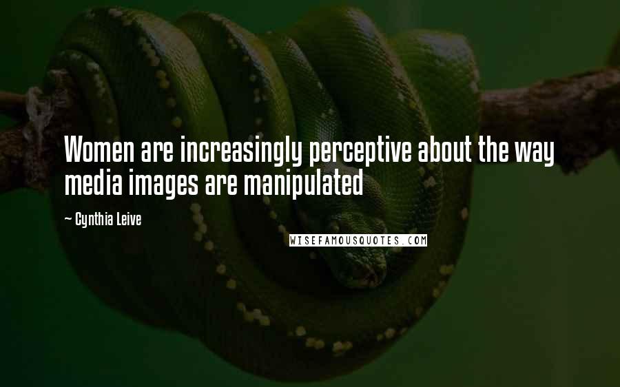 Cynthia Leive Quotes: Women are increasingly perceptive about the way media images are manipulated