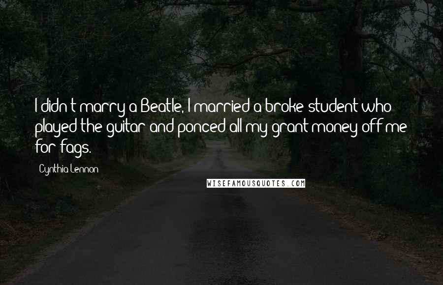 Cynthia Lennon Quotes: I didn't marry a Beatle, I married a broke student who played the guitar and ponced all my grant money off me for fags.