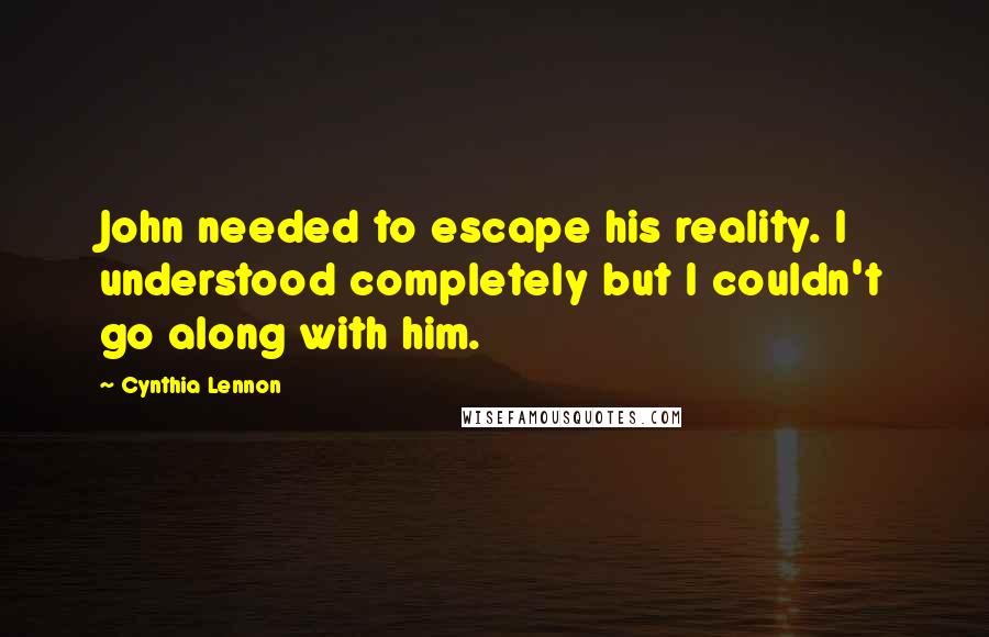 Cynthia Lennon Quotes: John needed to escape his reality. I understood completely but I couldn't go along with him.