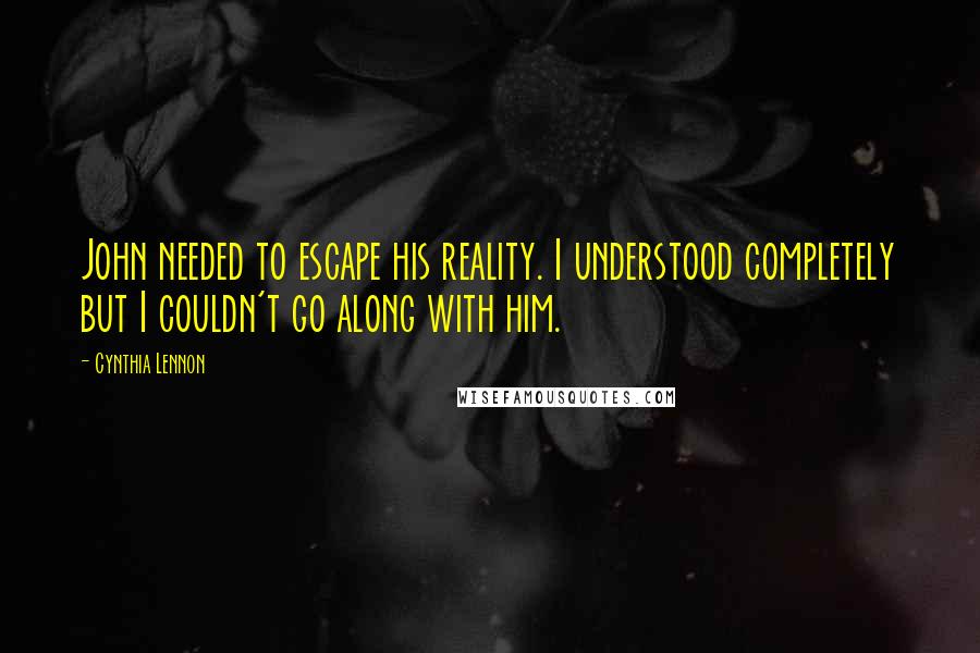 Cynthia Lennon Quotes: John needed to escape his reality. I understood completely but I couldn't go along with him.