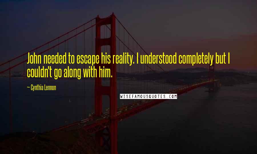 Cynthia Lennon Quotes: John needed to escape his reality. I understood completely but I couldn't go along with him.