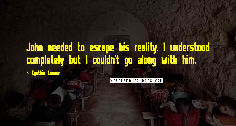 Cynthia Lennon Quotes: John needed to escape his reality. I understood completely but I couldn't go along with him.