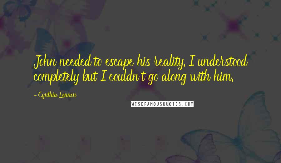 Cynthia Lennon Quotes: John needed to escape his reality. I understood completely but I couldn't go along with him.