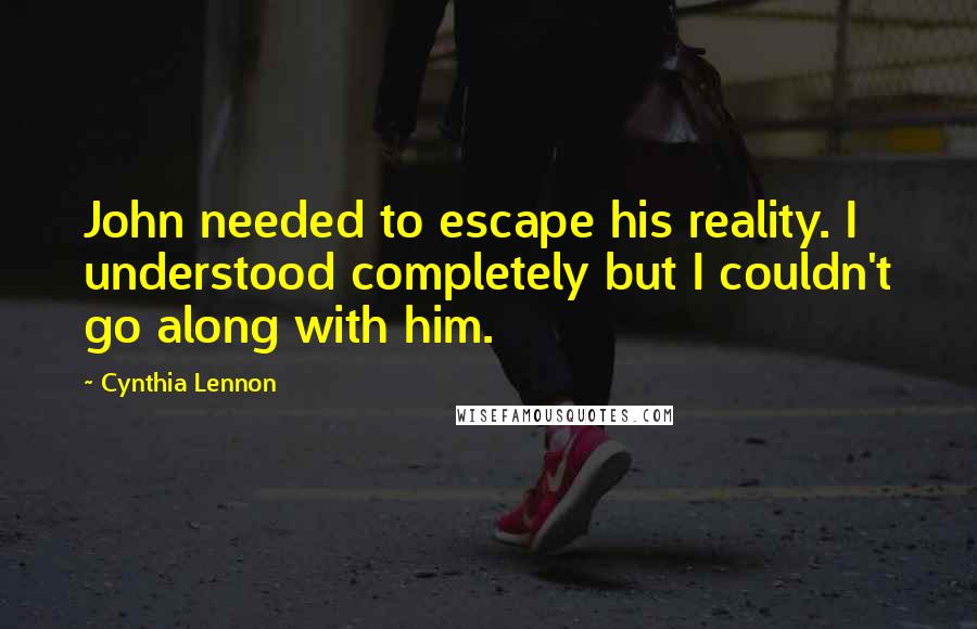 Cynthia Lennon Quotes: John needed to escape his reality. I understood completely but I couldn't go along with him.