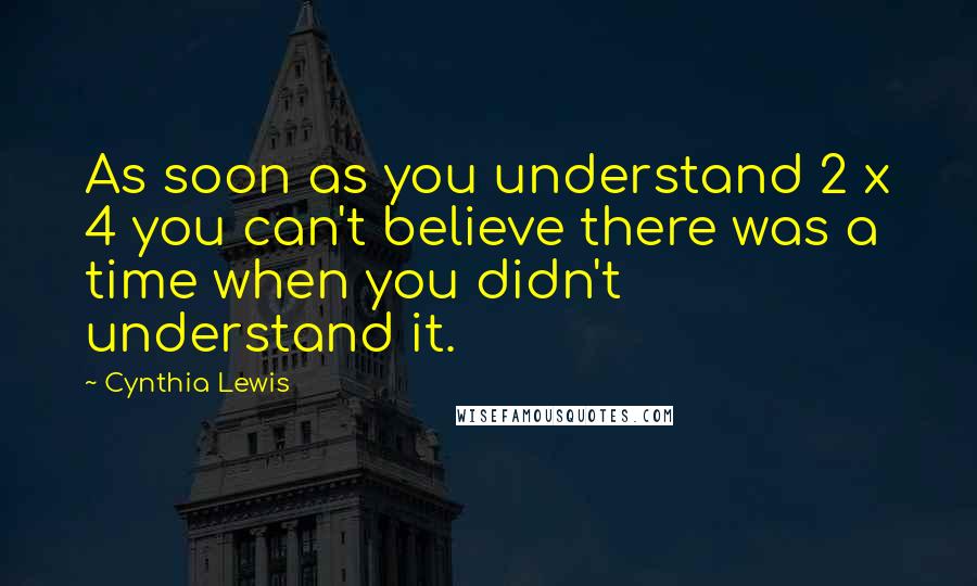 Cynthia Lewis Quotes: As soon as you understand 2 x 4 you can't believe there was a time when you didn't understand it.