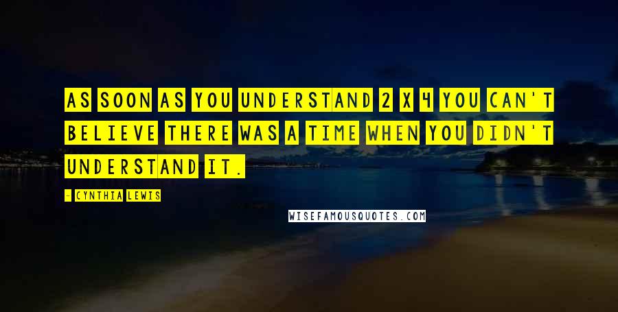 Cynthia Lewis Quotes: As soon as you understand 2 x 4 you can't believe there was a time when you didn't understand it.