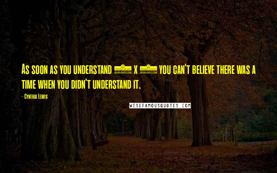 Cynthia Lewis Quotes: As soon as you understand 2 x 4 you can't believe there was a time when you didn't understand it.