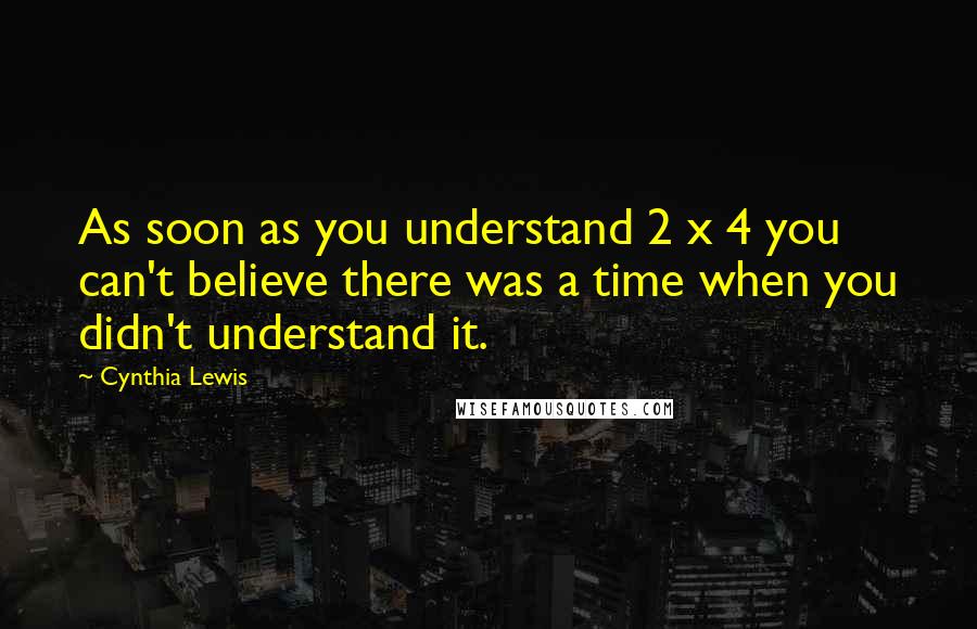 Cynthia Lewis Quotes: As soon as you understand 2 x 4 you can't believe there was a time when you didn't understand it.