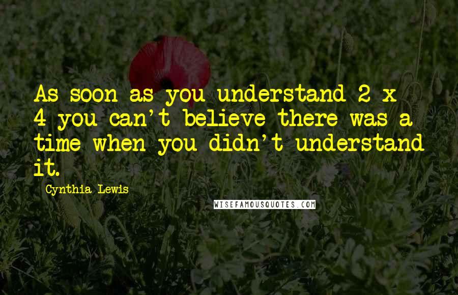 Cynthia Lewis Quotes: As soon as you understand 2 x 4 you can't believe there was a time when you didn't understand it.