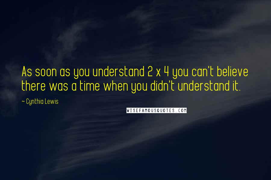 Cynthia Lewis Quotes: As soon as you understand 2 x 4 you can't believe there was a time when you didn't understand it.