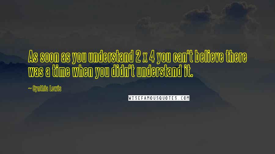 Cynthia Lewis Quotes: As soon as you understand 2 x 4 you can't believe there was a time when you didn't understand it.