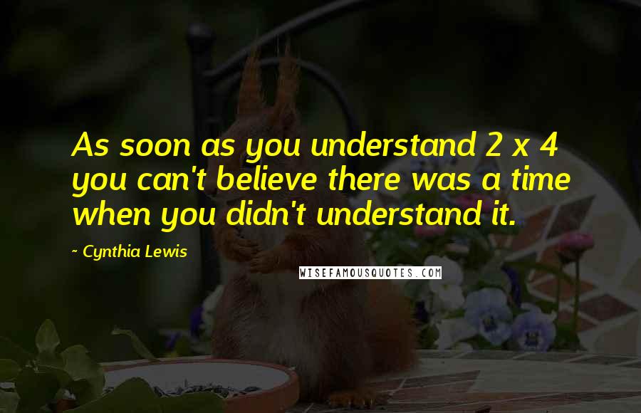 Cynthia Lewis Quotes: As soon as you understand 2 x 4 you can't believe there was a time when you didn't understand it.