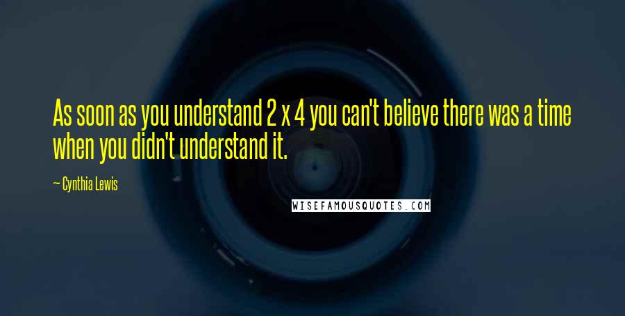 Cynthia Lewis Quotes: As soon as you understand 2 x 4 you can't believe there was a time when you didn't understand it.