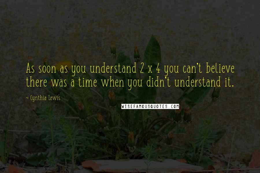 Cynthia Lewis Quotes: As soon as you understand 2 x 4 you can't believe there was a time when you didn't understand it.