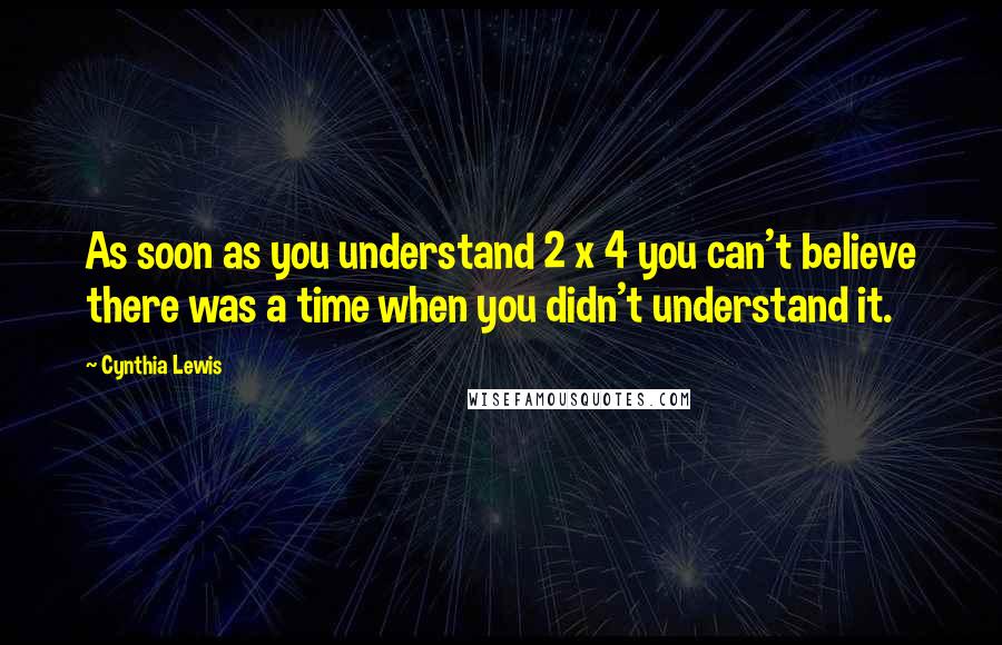 Cynthia Lewis Quotes: As soon as you understand 2 x 4 you can't believe there was a time when you didn't understand it.