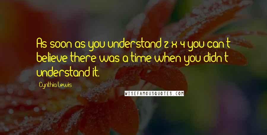 Cynthia Lewis Quotes: As soon as you understand 2 x 4 you can't believe there was a time when you didn't understand it.