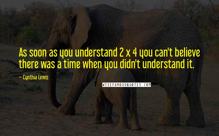 Cynthia Lewis Quotes: As soon as you understand 2 x 4 you can't believe there was a time when you didn't understand it.