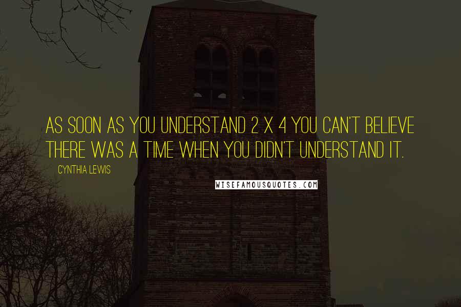 Cynthia Lewis Quotes: As soon as you understand 2 x 4 you can't believe there was a time when you didn't understand it.