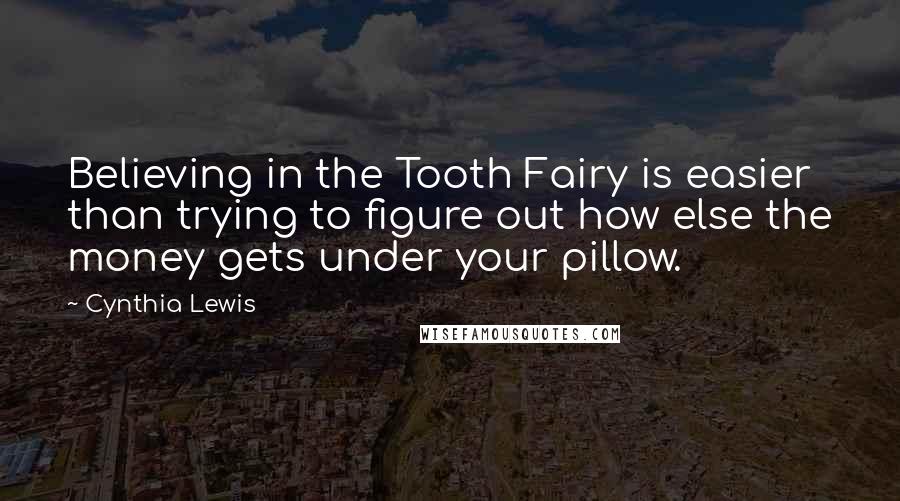 Cynthia Lewis Quotes: Believing in the Tooth Fairy is easier than trying to figure out how else the money gets under your pillow.