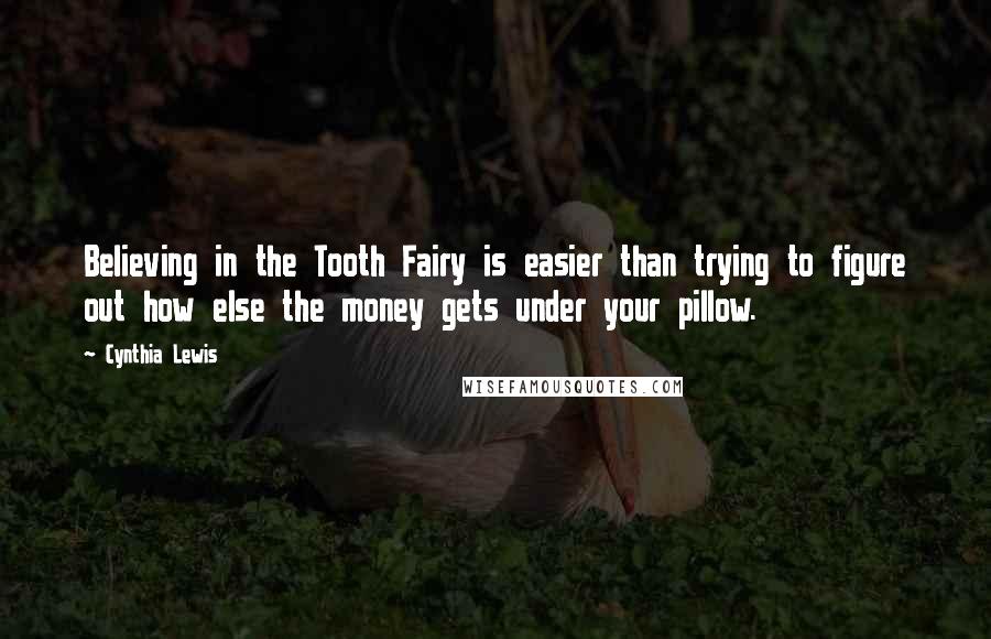 Cynthia Lewis Quotes: Believing in the Tooth Fairy is easier than trying to figure out how else the money gets under your pillow.