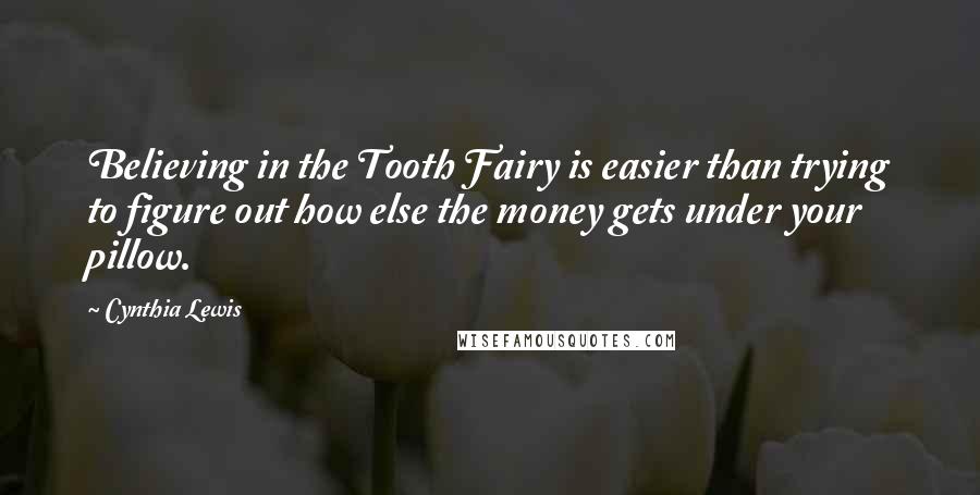 Cynthia Lewis Quotes: Believing in the Tooth Fairy is easier than trying to figure out how else the money gets under your pillow.